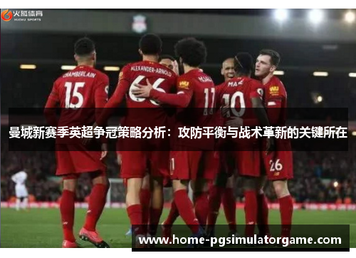 曼城新赛季英超争冠策略分析：攻防平衡与战术革新的关键所在
