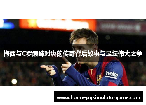 梅西与C罗巅峰对决的传奇背后故事与足坛伟大之争