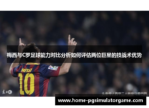 梅西与C罗足球能力对比分析如何评估两位巨星的技战术优势
