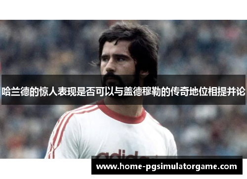 哈兰德的惊人表现是否可以与盖德穆勒的传奇地位相提并论