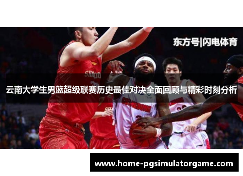 云南大学生男篮超级联赛历史最佳对决全面回顾与精彩时刻分析