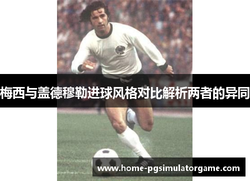 梅西与盖德穆勒进球风格对比解析两者的异同