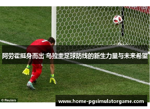 阿劳霍挺身而出 乌拉圭足球防线的新生力量与未来希望