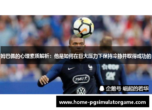 姆巴佩的心理素质解析：他是如何在巨大压力下保持冷静并取得成功的