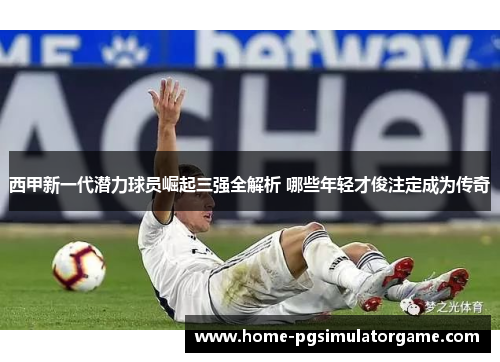 西甲新一代潜力球员崛起三强全解析 哪些年轻才俊注定成为传奇