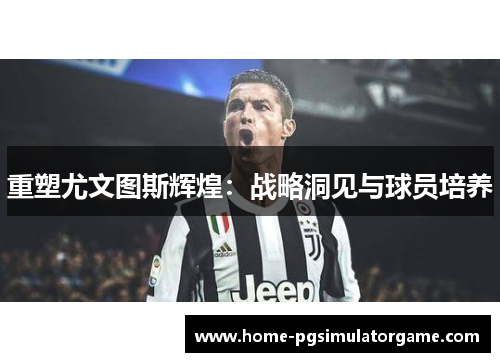 重塑尤文图斯辉煌：战略洞见与球员培养