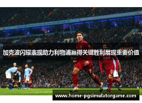 加克波闪耀表现助力利物浦赢得关键胜利展现重要价值