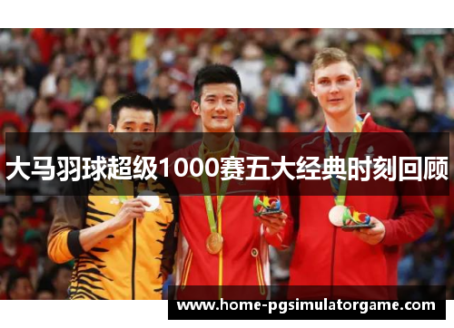 大马羽球超级1000赛五大经典时刻回顾