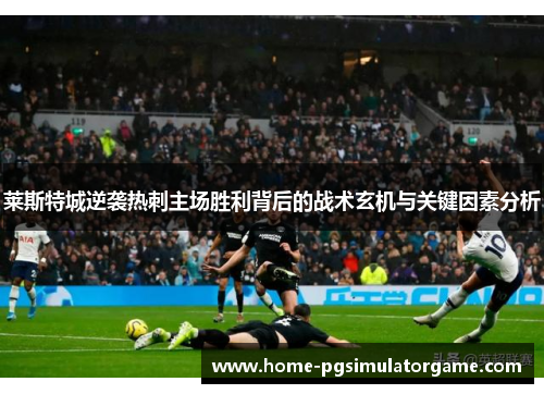 莱斯特城逆袭热刺主场胜利背后的战术玄机与关键因素分析