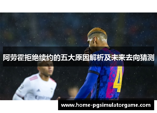 阿劳霍拒绝续约的五大原因解析及未来去向猜测