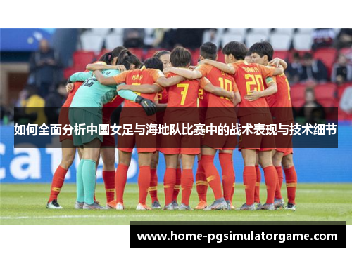 如何全面分析中国女足与海地队比赛中的战术表现与技术细节