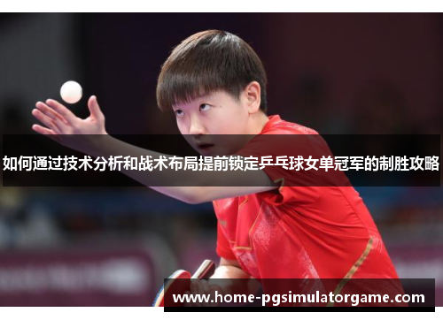如何通过技术分析和战术布局提前锁定乒乓球女单冠军的制胜攻略