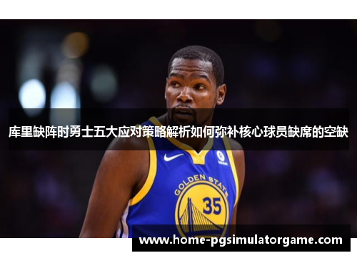 库里缺阵时勇士五大应对策略解析如何弥补核心球员缺席的空缺