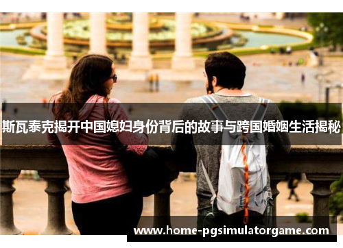 斯瓦泰克揭开中国媳妇身份背后的故事与跨国婚姻生活揭秘