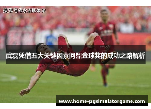 武磊凭借五大关键因素问鼎金球奖的成功之路解析