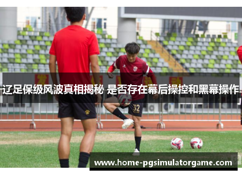 辽足保级风波真相揭秘 是否存在幕后操控和黑幕操作
