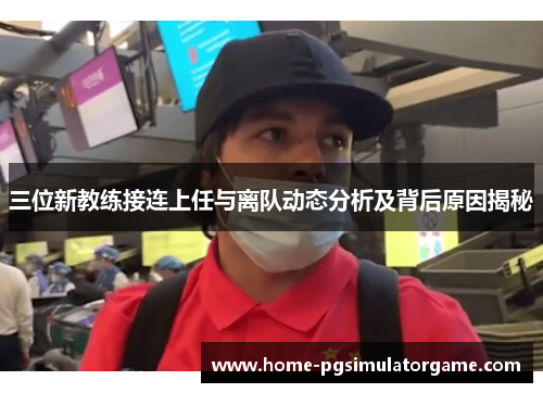 三位新教练接连上任与离队动态分析及背后原因揭秘