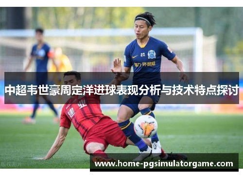 中超韦世豪周定洋进球表现分析与技术特点探讨
