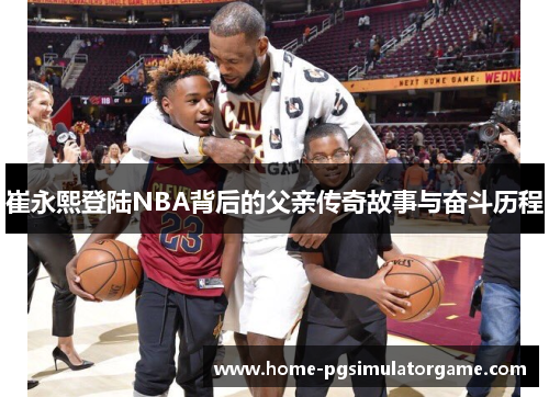 崔永熙登陆NBA背后的父亲传奇故事与奋斗历程