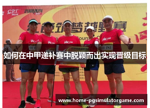 如何在中甲递补赛中脱颖而出实现晋级目标