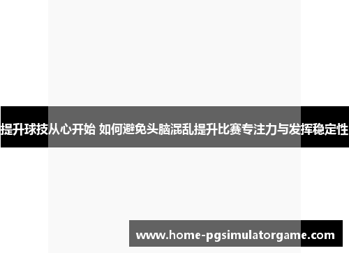 提升球技从心开始 如何避免头脑混乱提升比赛专注力与发挥稳定性