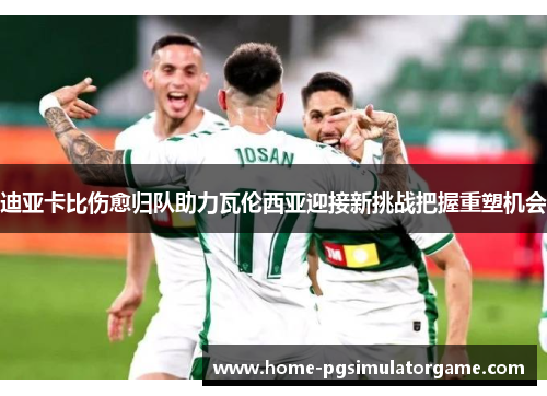 迪亚卡比伤愈归队助力瓦伦西亚迎接新挑战把握重塑机会