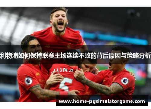 利物浦如何保持联赛主场连续不败的背后原因与策略分析