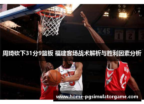 周琦砍下31分9篮板 福建客场战术解析与胜利因素分析