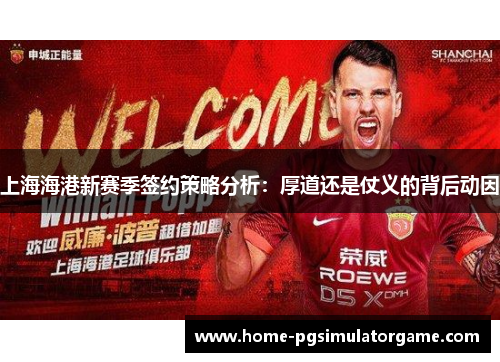 上海海港新赛季签约策略分析：厚道还是仗义的背后动因