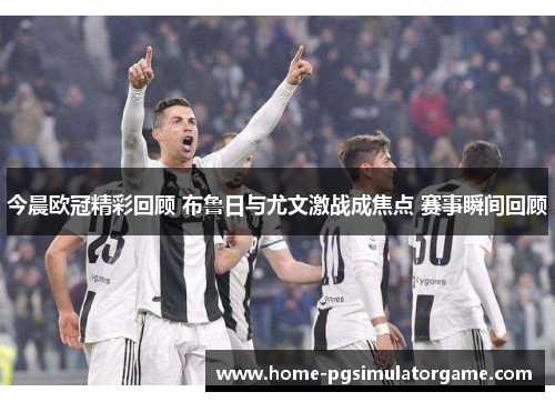 今晨欧冠精彩回顾 布鲁日与尤文激战成焦点 赛事瞬间回顾