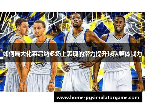 如何最大化莱昂纳多场上表现的潜力提升球队整体战力