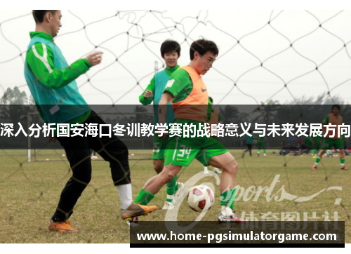 深入分析国安海口冬训教学赛的战略意义与未来发展方向
