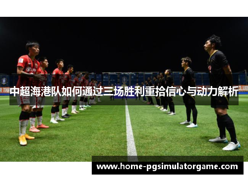 中超海港队如何通过三场胜利重拾信心与动力解析