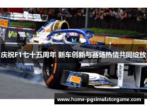 庆祝F1七十五周年 新车创新与赛场热情共同绽放