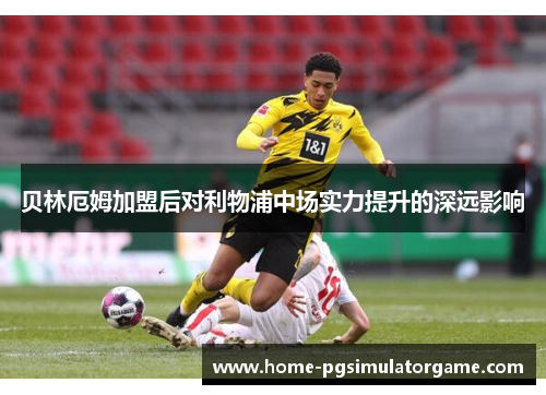 贝林厄姆加盟后对利物浦中场实力提升的深远影响