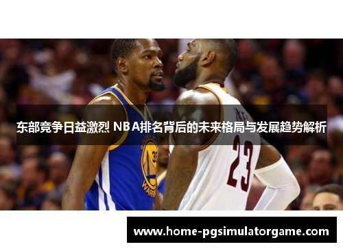 东部竞争日益激烈 NBA排名背后的未来格局与发展趋势解析