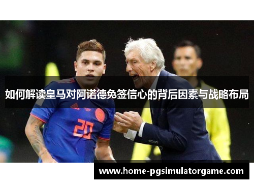 如何解读皇马对阿诺德免签信心的背后因素与战略布局