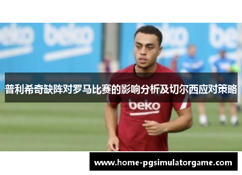 普利希奇缺阵对罗马比赛的影响分析及切尔西应对策略