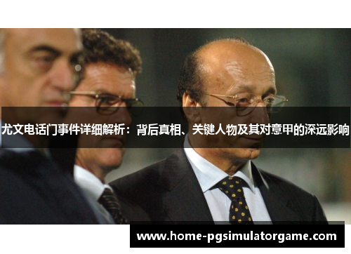 尤文电话门事件详细解析：背后真相、关键人物及其对意甲的深远影响