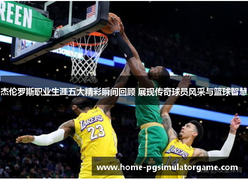 杰伦罗斯职业生涯五大精彩瞬间回顾 展现传奇球员风采与篮球智慧