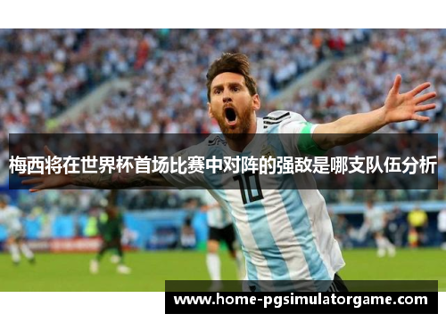 梅西将在世界杯首场比赛中对阵的强敌是哪支队伍分析