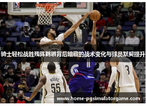 骑士轻松战胜残阵鹈鹕背后暗藏的战术变化与球员默契提升