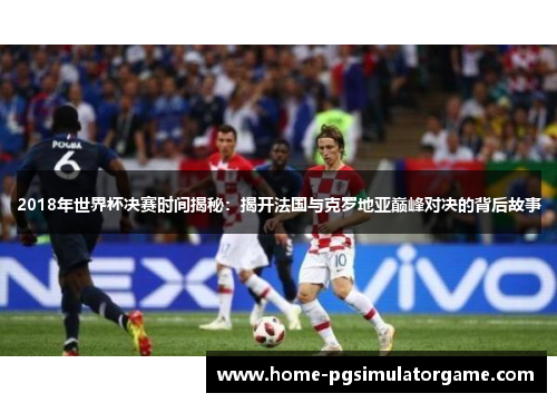 2018年世界杯决赛时间揭秘：揭开法国与克罗地亚巅峰对决的背后故事
