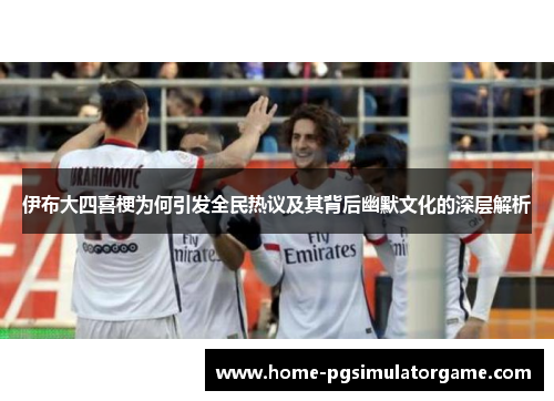 伊布大四喜梗为何引发全民热议及其背后幽默文化的深层解析