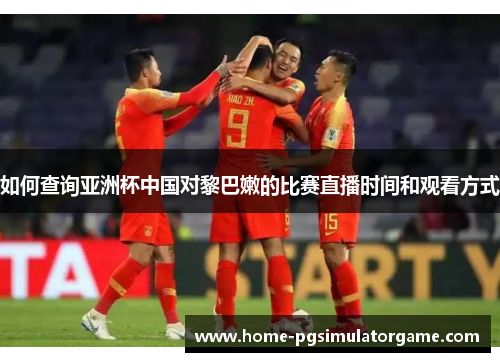 如何查询亚洲杯中国对黎巴嫩的比赛直播时间和观看方式