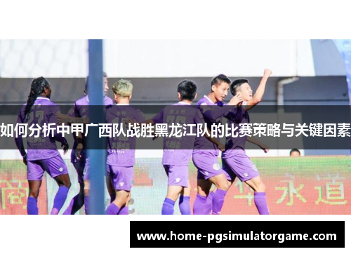 如何分析中甲广西队战胜黑龙江队的比赛策略与关键因素