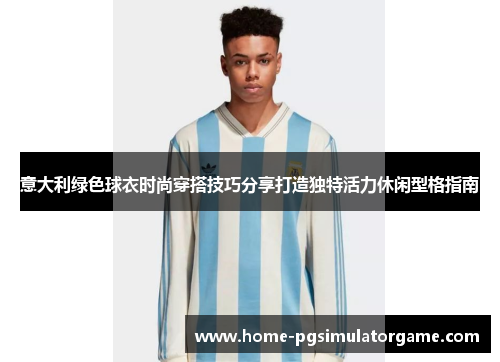 意大利绿色球衣时尚穿搭技巧分享打造独特活力休闲型格指南