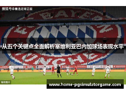 从五个关键点全面解析塞维利亚巴内加球场表现水平