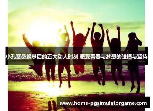 小孔塞桑绝杀后的五大动人时刻 感受青春与梦想的碰撞与坚持