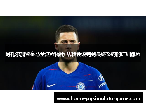 阿扎尔加盟皇马全过程揭秘 从转会谈判到最终签约的详细流程